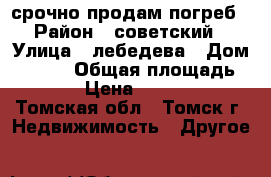 срочно продам погреб › Район ­ советский › Улица ­ лебедева › Дом ­ 11/1 › Общая площадь ­ 11 › Цена ­ 70 000 - Томская обл., Томск г. Недвижимость » Другое   